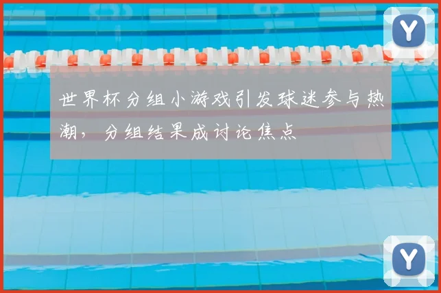 世界杯分组小游戏引发球迷参与热潮,分组结果成讨论焦点