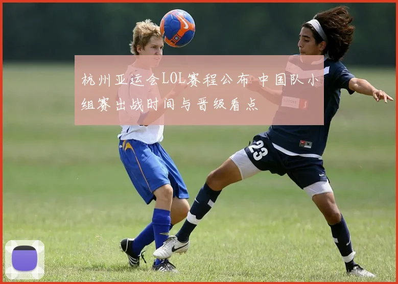 杭州亚运会LOL赛程公布 中国队小组赛出战时间与晋级看点