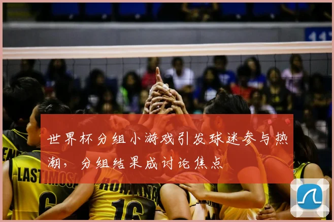 世界杯分组小游戏引发球迷参与热潮，分组结果成讨论焦点