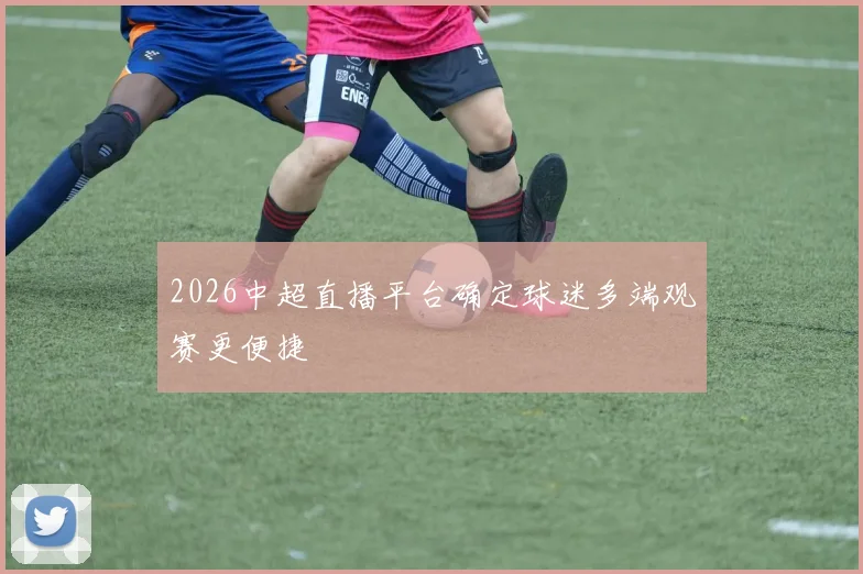 2026中超直播平台确定球迷多端观赛更便捷