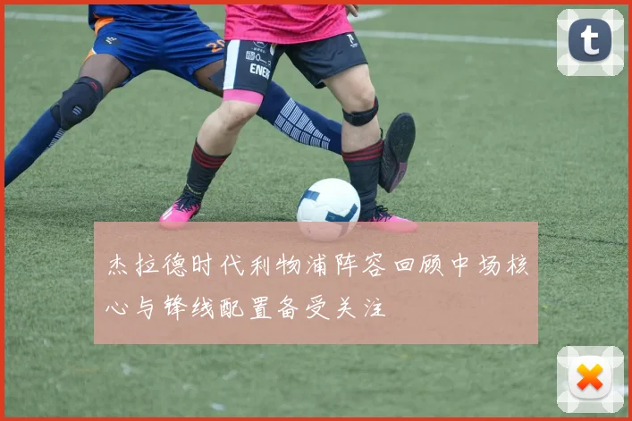 杰拉德时代利物浦阵容回顾中场核心与锋线配置备受关注