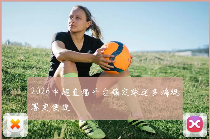 2026中超直播平台确定球迷多端观赛更便捷