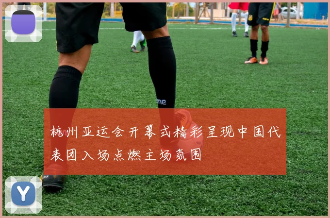 杭州亚运会开幕式精彩呈现中国代表团入场点燃主场氛围