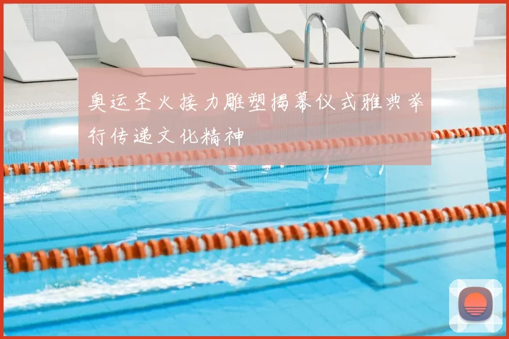 奥运圣火接力雕塑揭幕仪式雅典举行传递文化精神