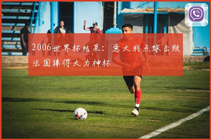 2006世界杯结果:意大利点球击败法国捧得大力神杯