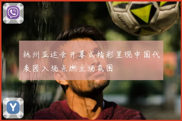 杭州亚运会开幕式精彩呈现中国代表团入场点燃主场氛围