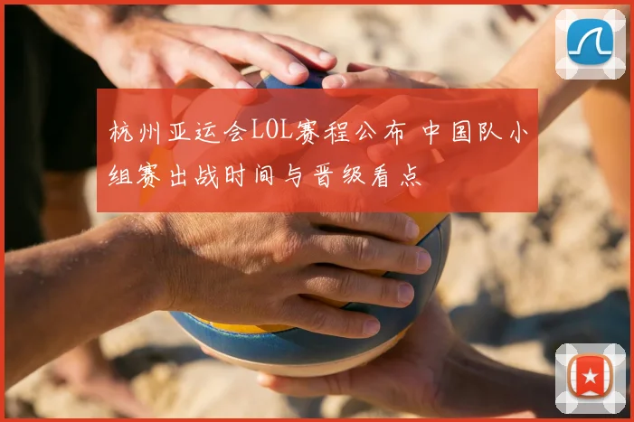 杭州亚运会LOL赛程公布 中国队小组赛出战时间与晋级看点