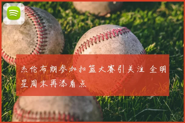 杰伦布朗参加扣篮大赛引关注 全明星周末再添看点