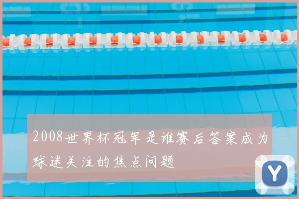 2008世界杯冠军是谁赛后答案成为球迷关注的焦点问题