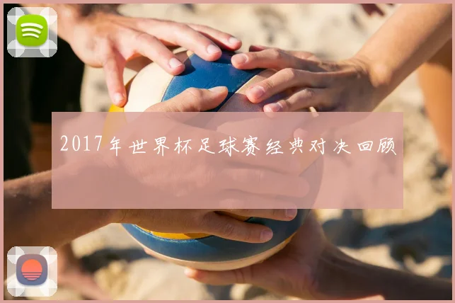 2017年世界杯足球赛经典对决回顾