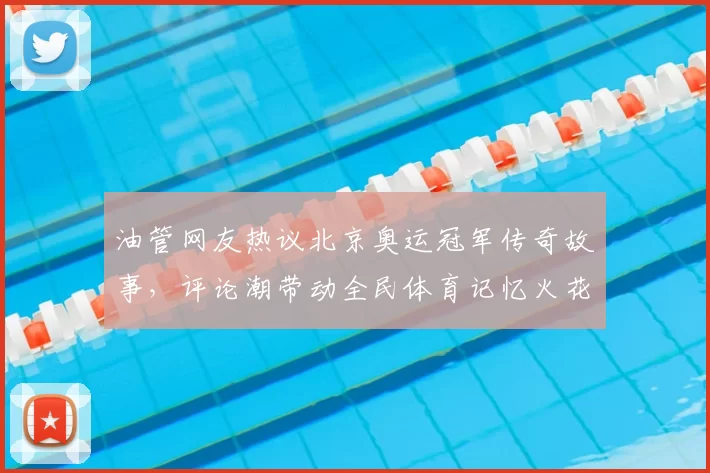 油管网友热议北京奥运冠军传奇故事,评论潮带动全民体育记忆火花续