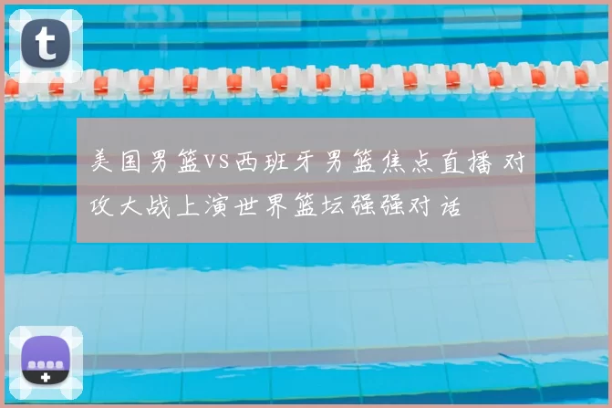 美国男篮vs西班牙男篮焦点直播 对攻大战上演世界篮坛强强对话