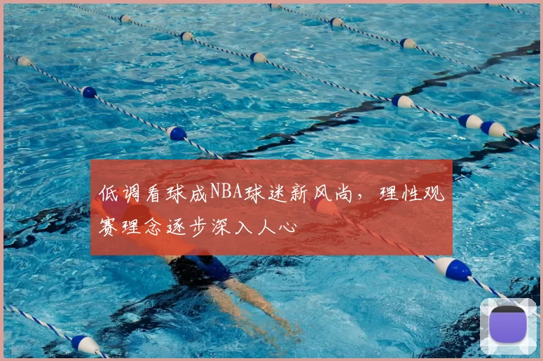 低调看球成NBA球迷新风尚,理性观赛理念逐步深入人心