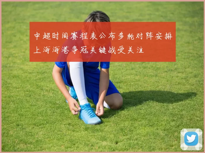 中超时间赛程表公布多轮对阵安排上海海港争冠关键战受关注