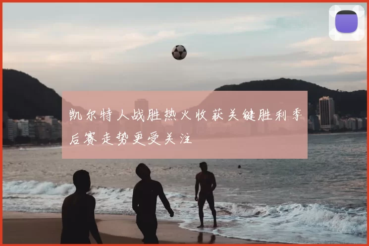 凯尔特人战胜热火收获关键胜利季后赛走势更受关注