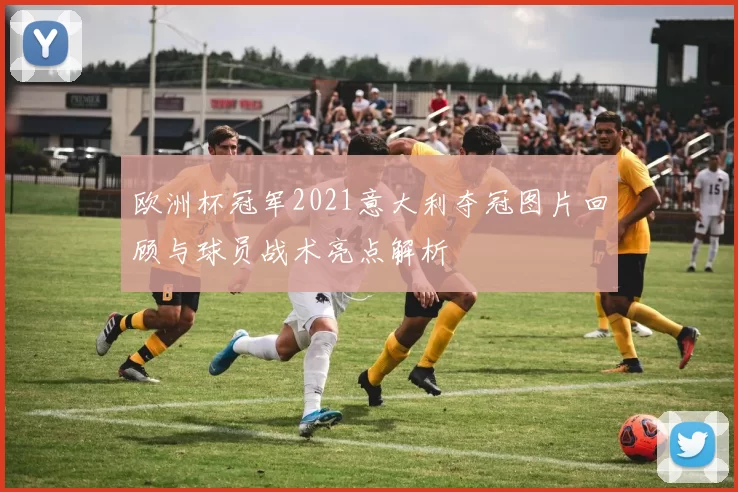 欧洲杯冠军2021意大利夺冠图片回顾与球员战术亮点解析