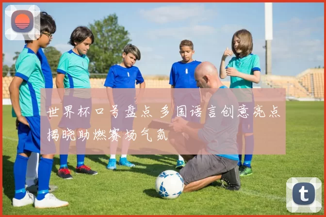 世界杯口号盘点 多国语言创意亮点揭晓助燃赛场气氛