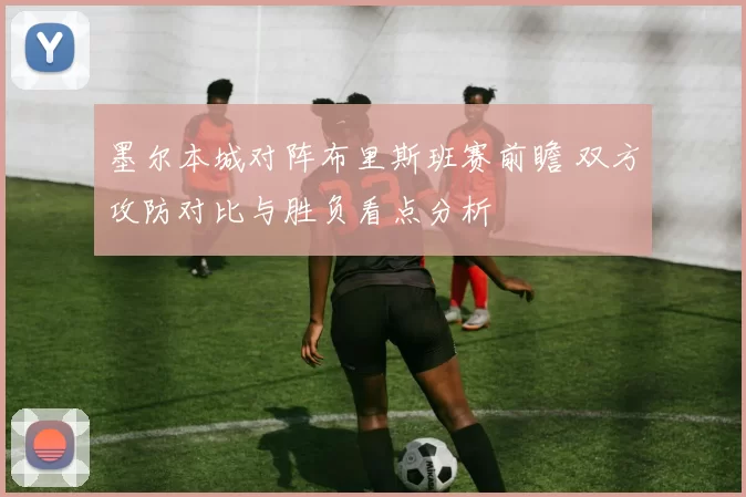 墨尔本城对阵布里斯班赛前瞻 双方攻防对比与胜负看点分析
