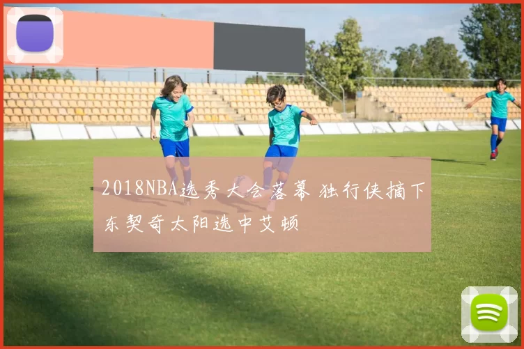 2018NBA选秀大会落幕 独行侠摘下东契奇太阳选中艾顿