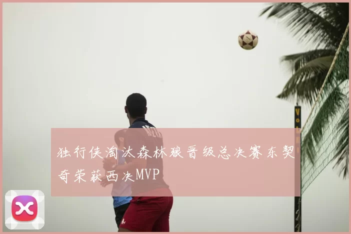 独行侠淘汰森林狼晋级总决赛东契奇荣获西决MVP