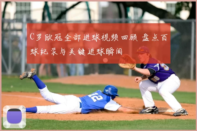 C罗欧冠全部进球视频回顾 盘点百球纪录与关键进球瞬间