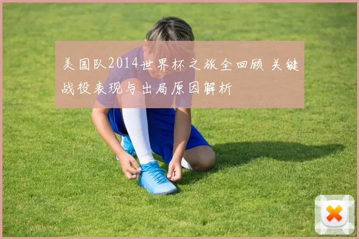 美国队2014世界杯之旅全回顾 关键战役表现与出局原因解析