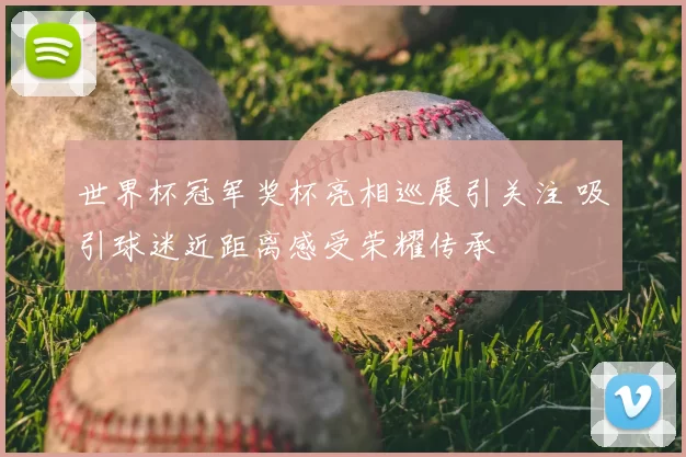 世界杯冠军奖杯亮相巡展引关注 吸引球迷近距离感受荣耀传承