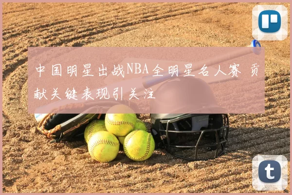 中国明星出战NBA全明星名人赛 贡献关键表现引关注