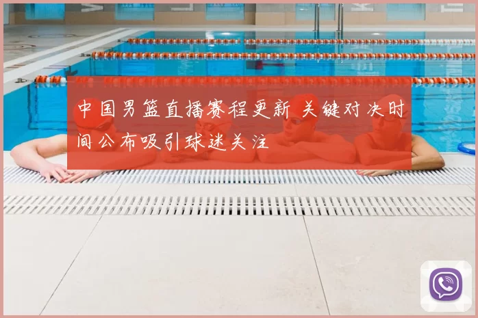 中国男篮直播赛程更新 关键对决时间公布吸引球迷关注