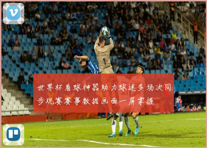 世界杯看球神器助力球迷多场次同步观赛赛事数据画面一屏掌握