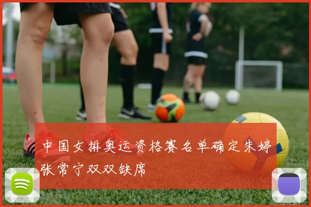 中国女排奥运资格赛名单确定朱婷张常宁双双缺席