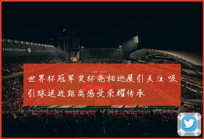 世界杯冠军奖杯亮相巡展引关注 吸引球迷近距离感受荣耀传承