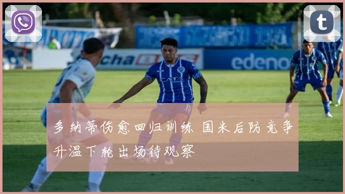 多纳蒂伤愈回归训练 国米后防竞争升温下轮出场待观察