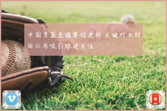 中国男篮直播赛程更新 关键对决时间公布吸引球迷关注