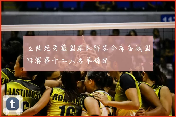 立陶宛男篮国家队阵容公布备战国际赛事十二人名单确定