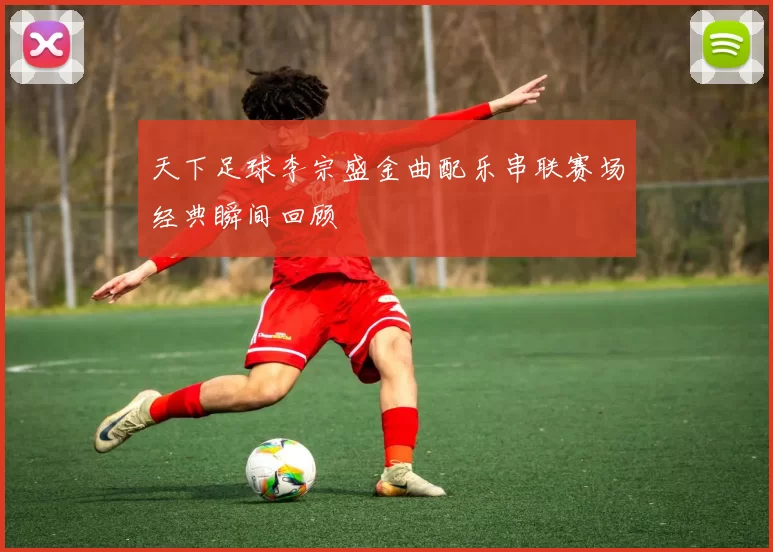 天下足球李宗盛金曲配乐串联赛场经典瞬间回顾