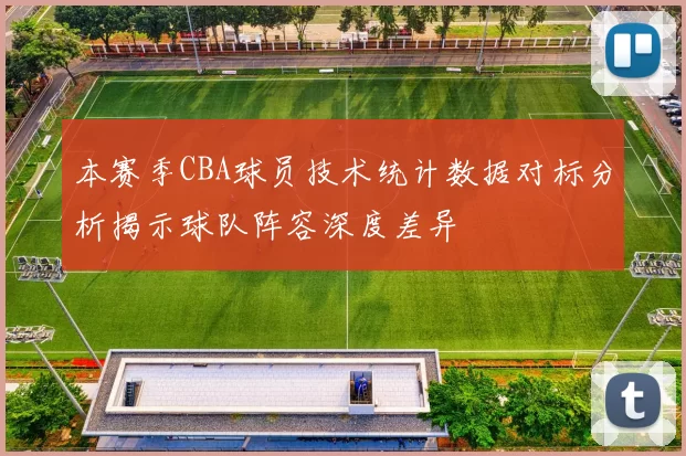 本赛季CBA球员技术统计数据对标分析揭示球队阵容深度差异