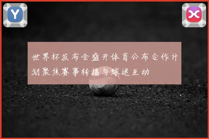 世界杯发布会盛开体育公布合作计划聚焦赛事转播与球迷互动