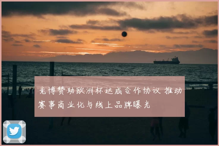 竞博赞助欧洲杯达成合作协议 推动赛事商业化与线上品牌曝光