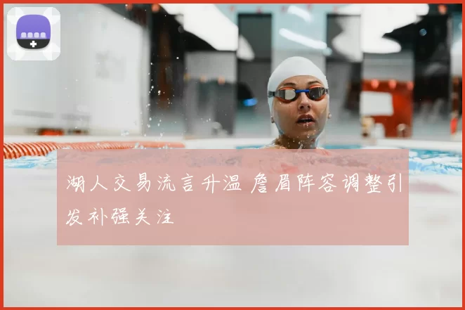 湖人交易流言升温 詹眉阵容调整引发补强关注
