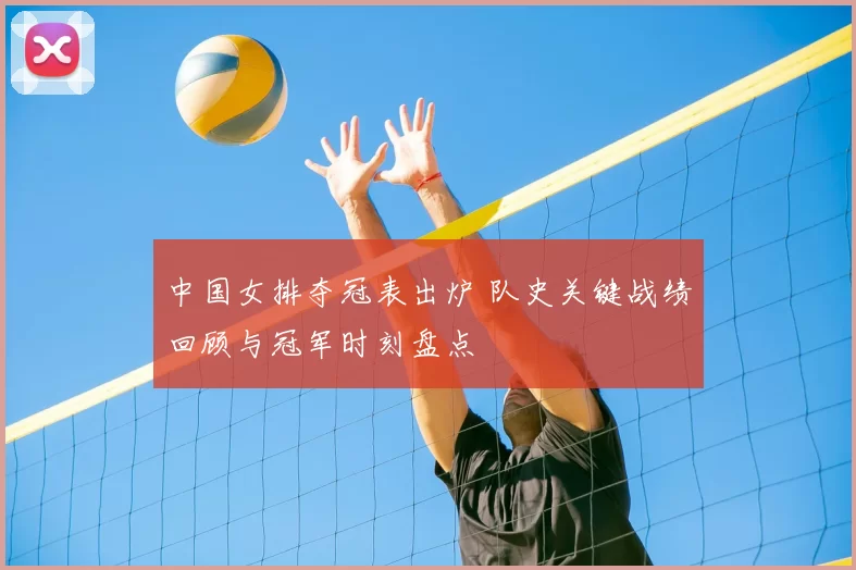 中国女排夺冠表出炉 队史关键战绩回顾与冠军时刻盘点