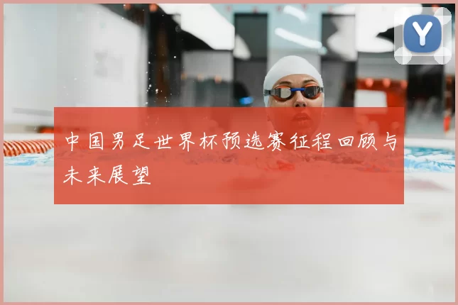 中国男足世界杯预选赛征程回顾与未来展望