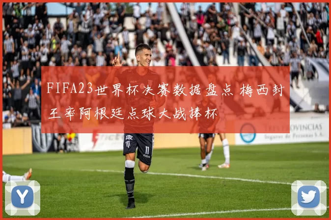 FIFA23世界杯决赛数据盘点 梅西封王率阿根廷点球大战捧杯