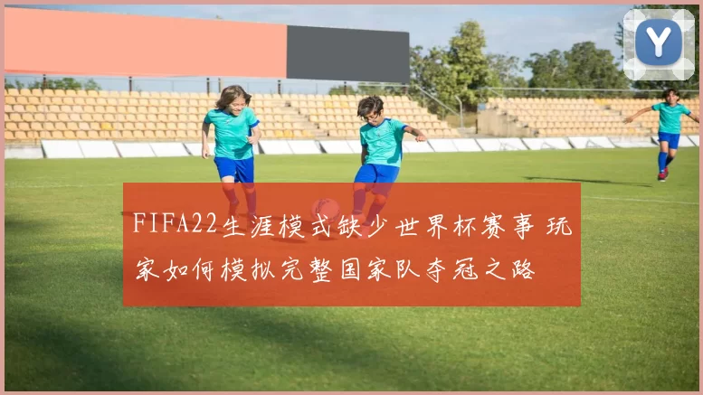FIFA22生涯模式缺少世界杯赛事 玩家如何模拟完整国家队夺冠之路