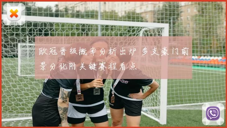 欧冠晋级概率分析出炉 多支豪门前景分化附关键赛程看点