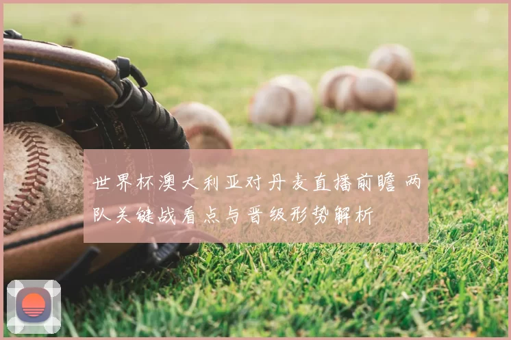 世界杯澳大利亚对丹麦直播前瞻 两队关键战看点与晋级形势解析