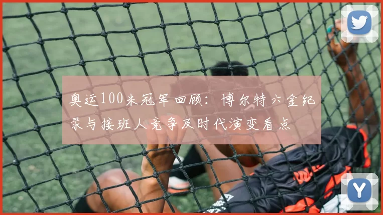奥运100米冠军回顾：博尔特六金纪录与接班人竞争及时代演变看点