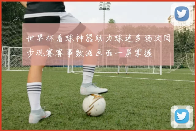 世界杯看球神器助力球迷多场次同步观赛赛事数据画面一屏掌握