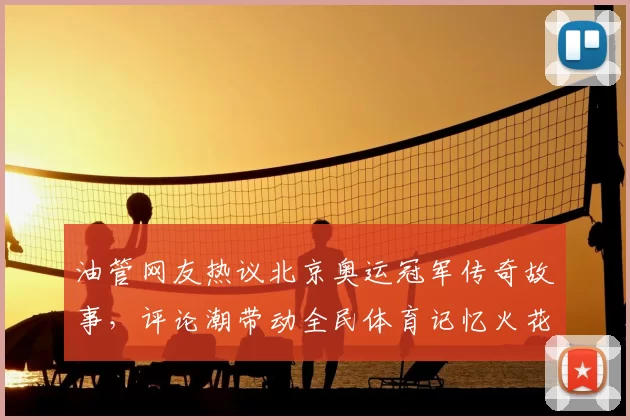 油管网友热议北京奥运冠军传奇故事,评论潮带动全民体育记忆火花续