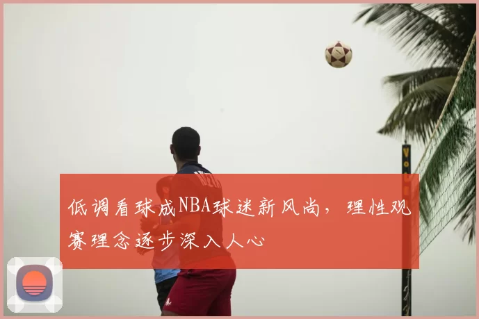 低调看球成NBA球迷新风尚,理性观赛理念逐步深入人心